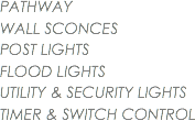 PATHWAY
WALL SCONCES
POST LIGHTS FLOOD LIGHTS UTILITY & SECURITY LIGHTS
TIMER & SWITCH CONTROL
