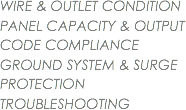 WIRE & OUTLET CONDITION
PANEL CAPACITY & OUTPUT
CODE COMPLIANCE
GROUND SYSTEM & SURGE PROTECTION
TROUBLESHOOTING
